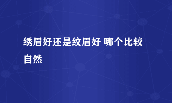 绣眉好还是纹眉好 哪个比较自然