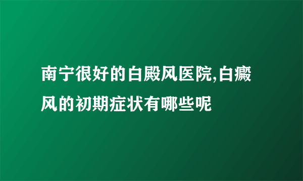 南宁很好的白殿风医院,白癜风的初期症状有哪些呢