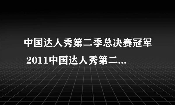 中国达人秀第二季总决赛冠军 2011中国达人秀第二季总决赛冠军是谁 中国达人秀第二季总决赛比赛结果