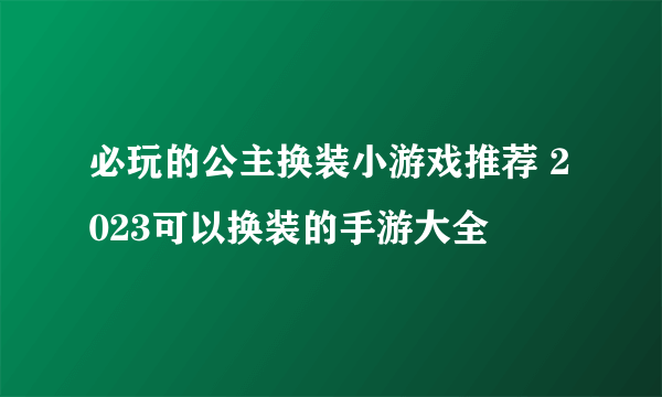 必玩的公主换装小游戏推荐 2023可以换装的手游大全