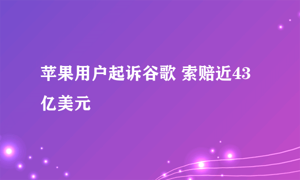 苹果用户起诉谷歌 索赔近43亿美元