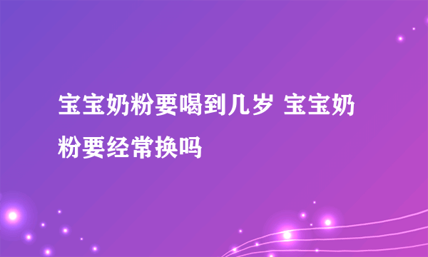 宝宝奶粉要喝到几岁 宝宝奶粉要经常换吗