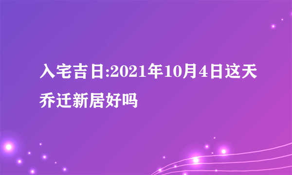 入宅吉日:2021年10月4日这天乔迁新居好吗