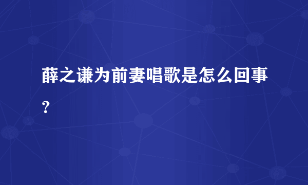 薛之谦为前妻唱歌是怎么回事？