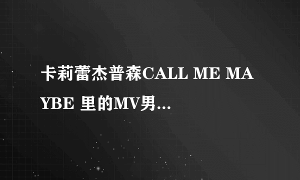 卡莉蕾杰普森CALL ME MAYBE 里的MV男主角是谁？