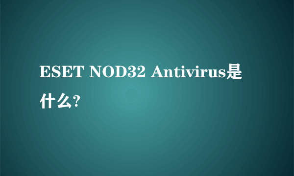 ESET NOD32 Antivirus是什么?