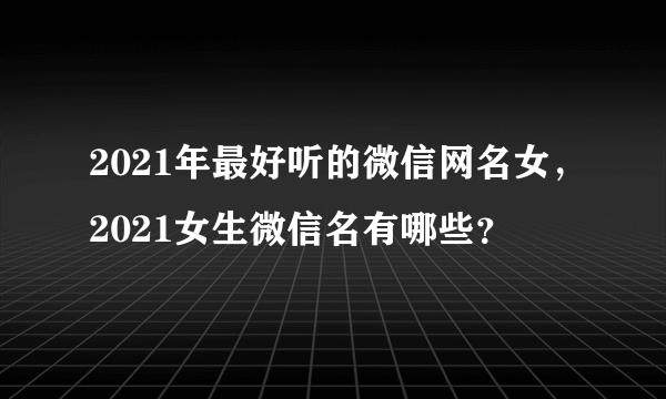 2021年最好听的微信网名女，2021女生微信名有哪些？