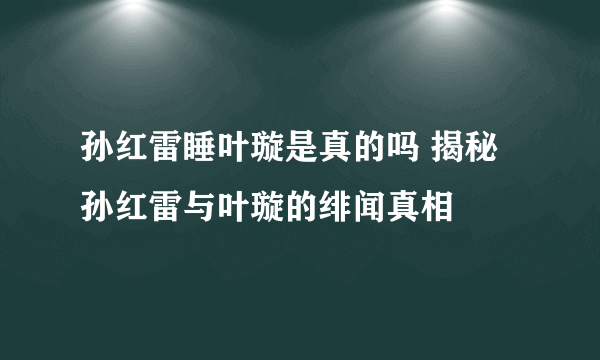 孙红雷睡叶璇是真的吗 揭秘孙红雷与叶璇的绯闻真相