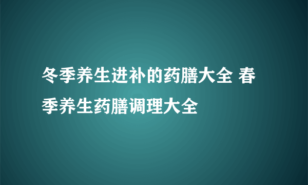 冬季养生进补的药膳大全 春季养生药膳调理大全