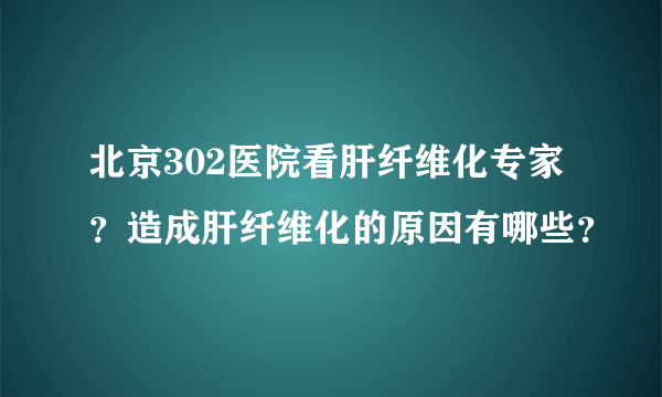 北京302医院看肝纤维化专家？造成肝纤维化的原因有哪些？