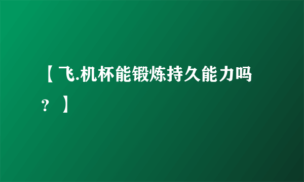 【飞.机杯能锻炼持久能力吗？】