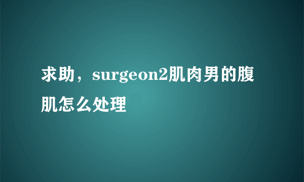 求助，surgeon2肌肉男的腹肌怎么处理