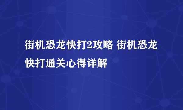 街机恐龙快打2攻略 街机恐龙快打通关心得详解