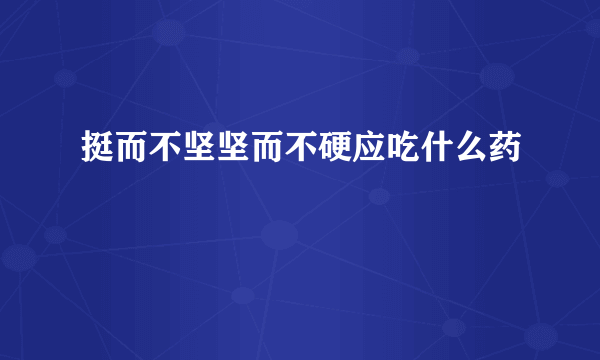 挺而不坚坚而不硬应吃什么药