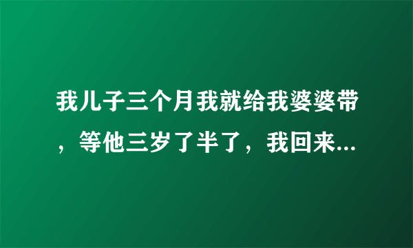 我儿子三个月我就给我婆婆带，等他三岁了半了，我回来带他我发现他好多问题，超级不听话，老是跟着他奶奶