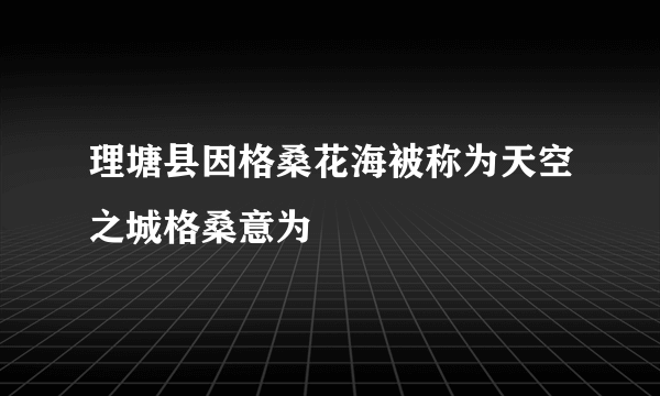 理塘县因格桑花海被称为天空之城格桑意为