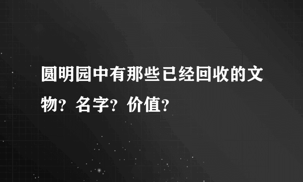 圆明园中有那些已经回收的文物？名字？价值？