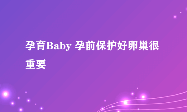 孕育Baby 孕前保护好卵巢很重要