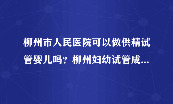 柳州市人民医院可以做供精试管婴儿吗？柳州妇幼试管成功率高吗？