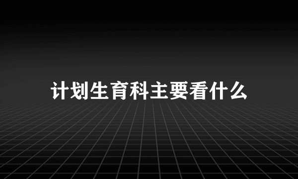 计划生育科主要看什么