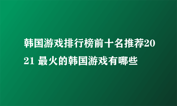 韩国游戏排行榜前十名推荐2021 最火的韩国游戏有哪些