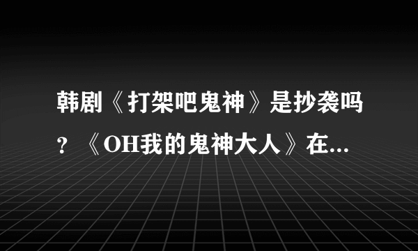 韩剧《打架吧鬼神》是抄袭吗？《OH我的鬼神大人》在剧情、人设上有什么不同？