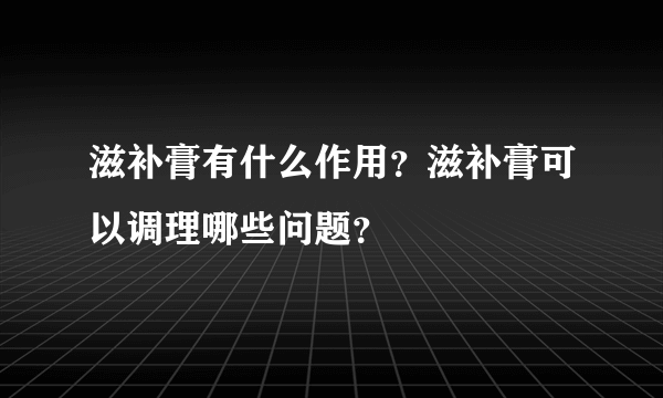 滋补膏有什么作用？滋补膏可以调理哪些问题？