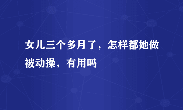 女儿三个多月了，怎样都她做被动操，有用吗