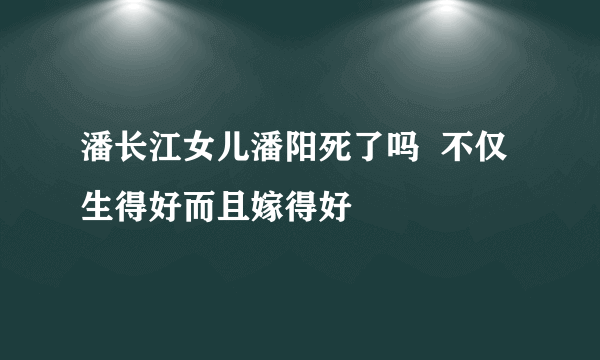 潘长江女儿潘阳死了吗  不仅生得好而且嫁得好