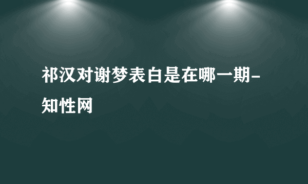 祁汉对谢梦表白是在哪一期- 知性网