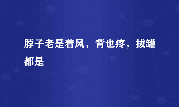 脖子老是着风，背也疼，拔罐都是