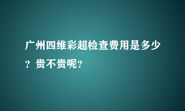 广州四维彩超检查费用是多少？贵不贵呢？