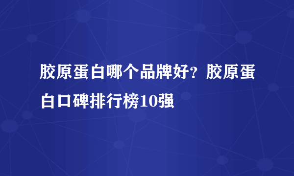 胶原蛋白哪个品牌好？胶原蛋白口碑排行榜10强