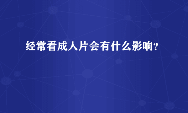 经常看成人片会有什么影响？