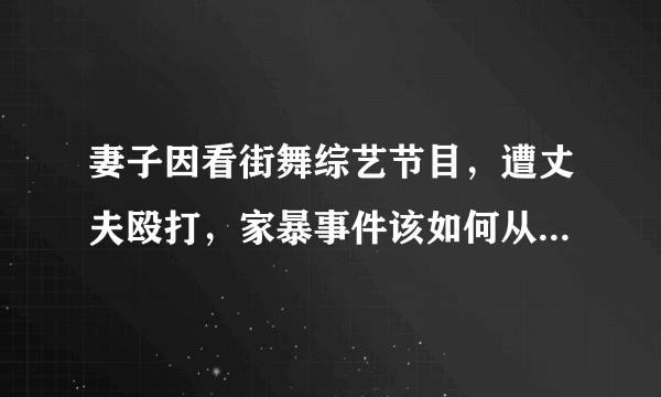 妻子因看街舞综艺节目，遭丈夫殴打，家暴事件该如何从根源上制止？