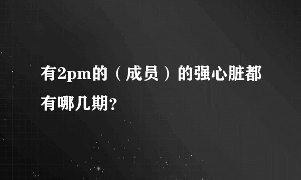 有2pm的（成员）的强心脏都有哪几期？