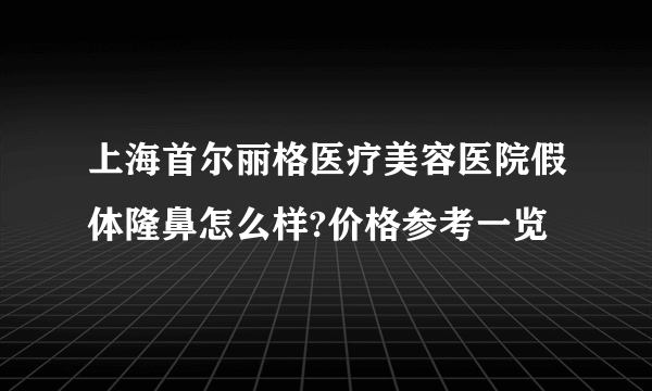 上海首尔丽格医疗美容医院假体隆鼻怎么样?价格参考一览