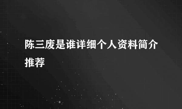 陈三废是谁详细个人资料简介推荐