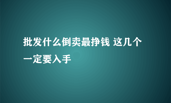 批发什么倒卖最挣钱 这几个一定要入手