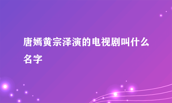 唐嫣黄宗泽演的电视剧叫什么名字