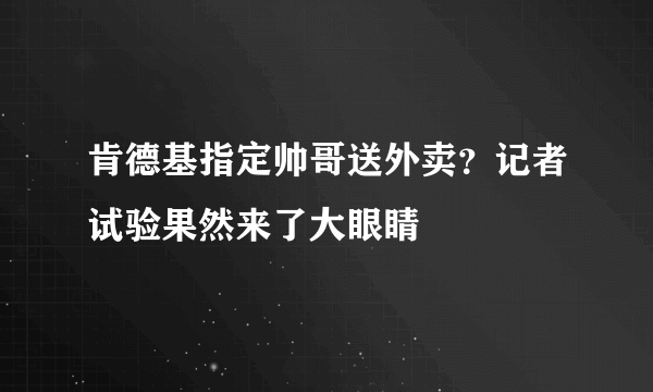 肯德基指定帅哥送外卖？记者试验果然来了大眼睛