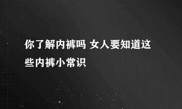 你了解内裤吗 女人要知道这些内裤小常识