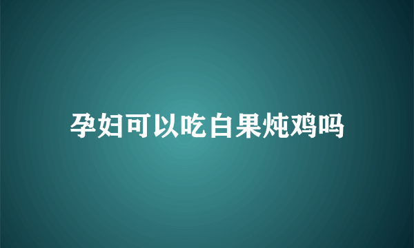 孕妇可以吃白果炖鸡吗