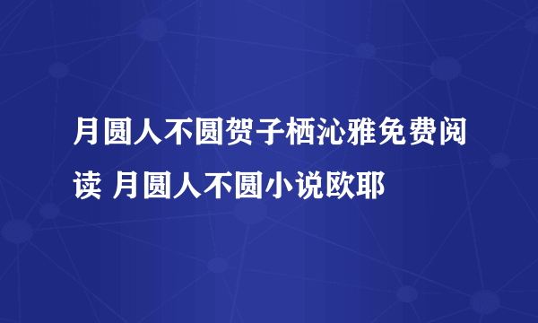 月圆人不圆贺子栖沁雅免费阅读 月圆人不圆小说欧耶