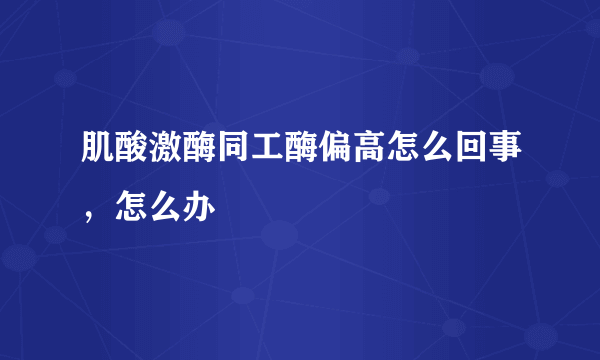 肌酸激酶同工酶偏高怎么回事，怎么办