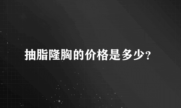 抽脂隆胸的价格是多少？