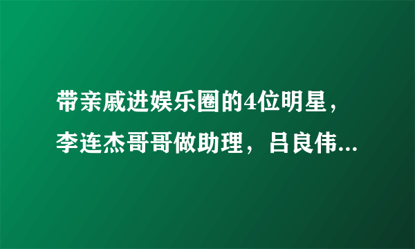 带亲戚进娱乐圈的4位明星，李连杰哥哥做助理，吕良伟儿子做安保