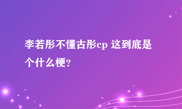 李若彤不懂古彤cp 这到底是个什么梗？