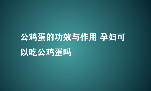 公鸡蛋的功效与作用 孕妇可以吃公鸡蛋吗