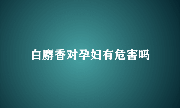 白麝香对孕妇有危害吗